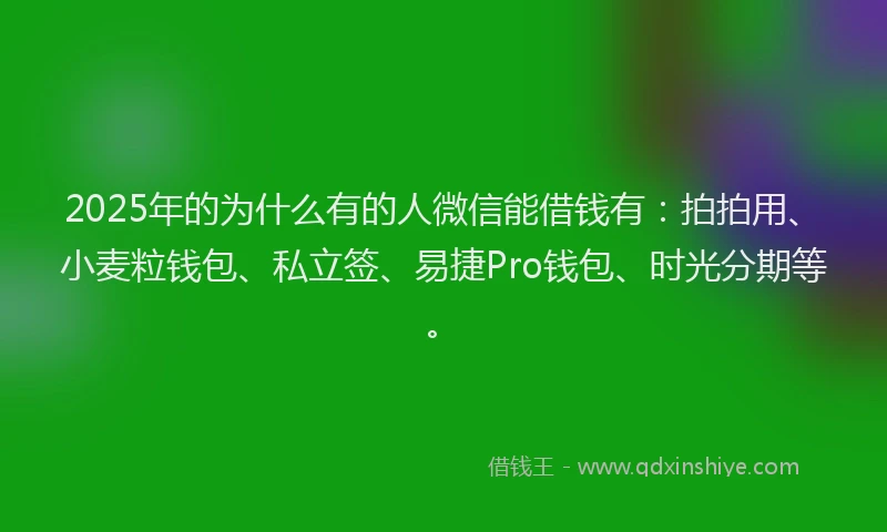 2025年的为什么有的人微信能借钱有：拍拍用、小麦粒钱包、私立签、易捷Pro钱包、时光分期等。