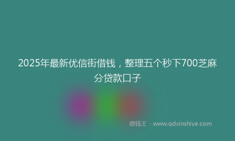 2025年最新优信街借钱，整理五个秒下700芝麻分贷款口子