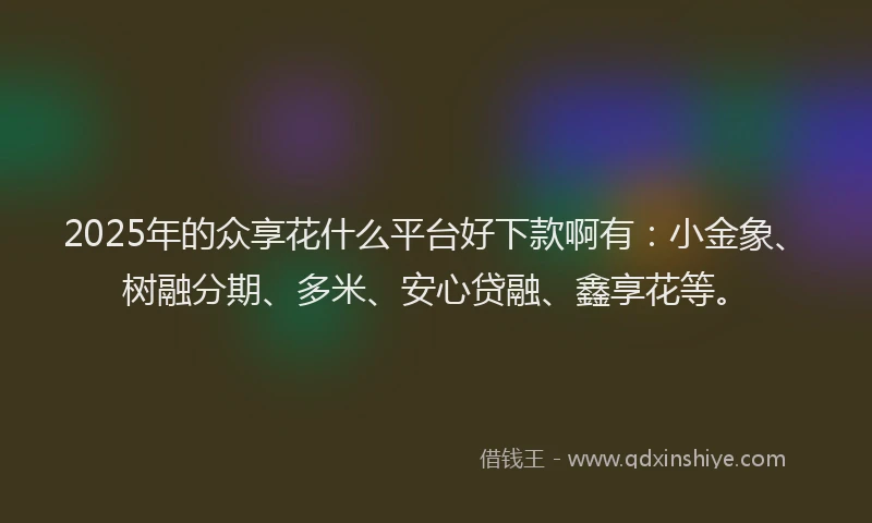 2025年的众享花什么平台好下款啊有：小金象、树融分期、多米、安心贷融、鑫享花等。