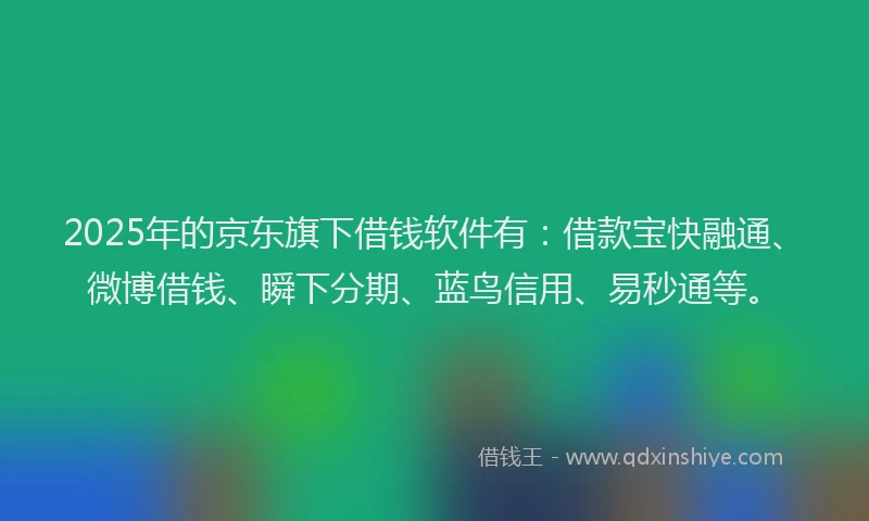 2025年的京东旗下借钱软件有：借款宝快融通、微博借钱、瞬下分期、蓝鸟信用、易秒通等。