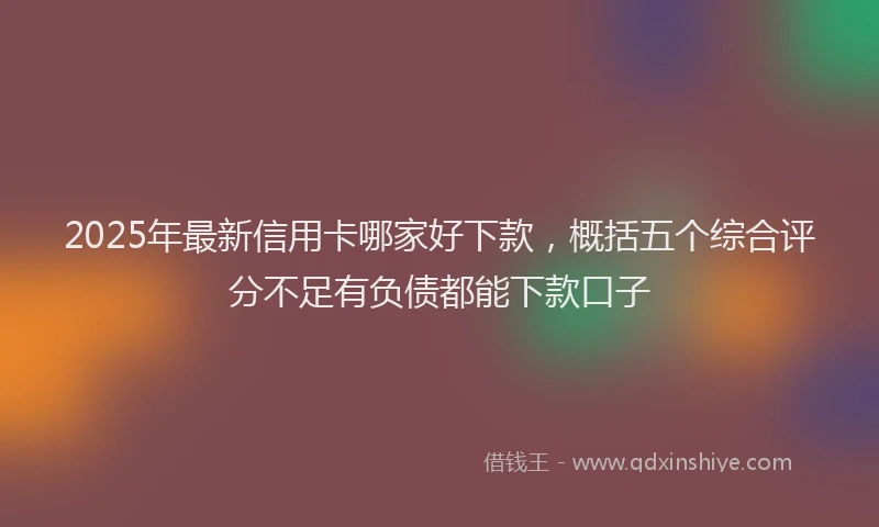 2025年最新信用卡哪家好下款，概括五个综合评分不足有负债都能下款口子