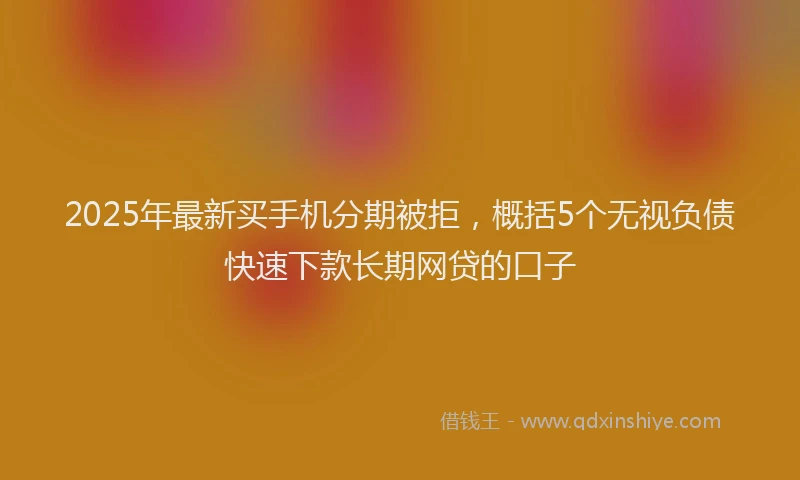 2025年最新买手机分期被拒，概括5个无视负债快速下款长期网贷的口子