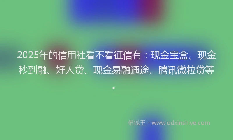 2025年的信用社看不看征信有：现金宝盒、现金秒到融、好人贷、现金易融通途、腾讯微粒贷等。