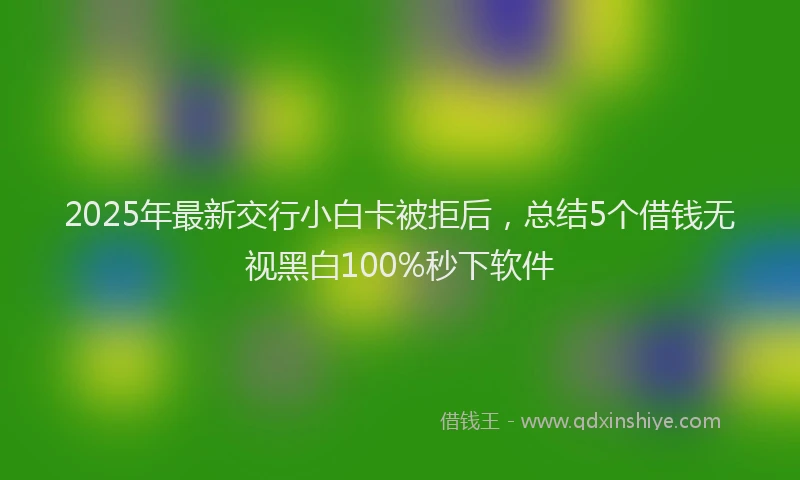 2025年最新交行小白卡被拒后，总结5个借钱无视黑白100%秒下软件