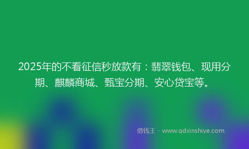 2025年的不看征信秒放款有：翡翠钱包、现用分期、麒麟商城、甄宝分期、安心贷宝等。
