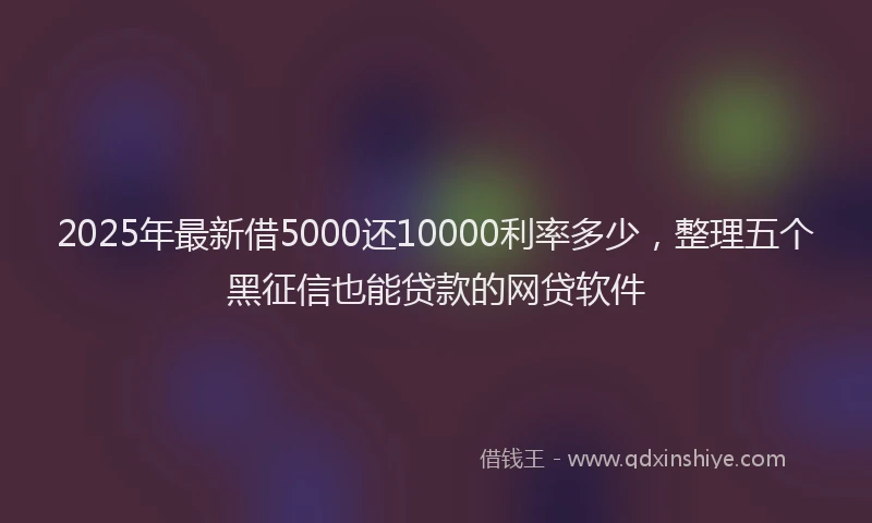 2025年最新借5000还10000利率多少，整理五个黑征信也能贷款的网贷软件