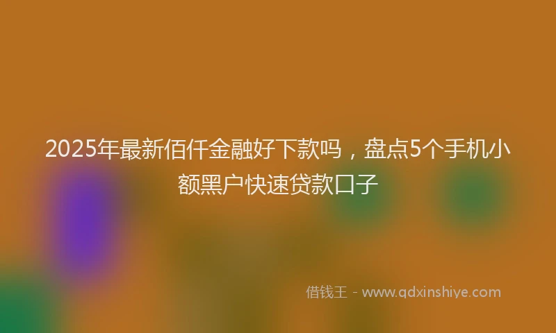 2025年最新佰仟金融好下款吗，盘点5个手机小额黑户快速贷款口子