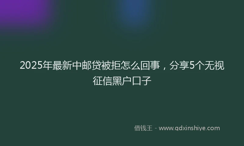 2025年最新中邮贷被拒怎么回事，分享5个无视征信黑户口子