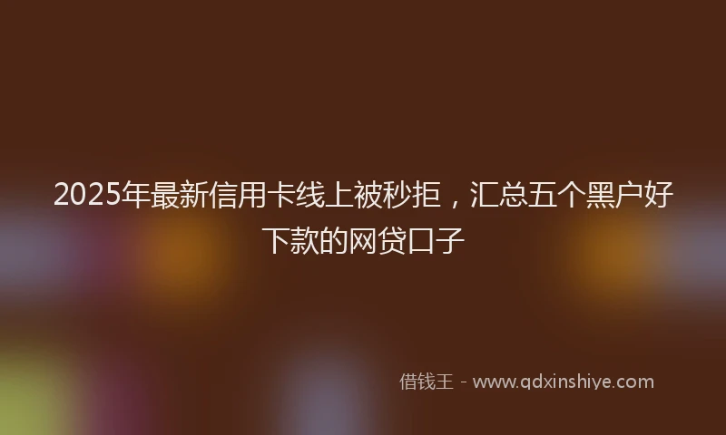 2025年最新信用卡线上被秒拒，汇总五个黑户好下款的网贷口子
