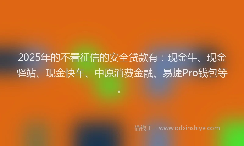 2025年的不看征信的安全贷款有：现金牛、现金驿站、现金快车、中原消费金融、易捷Pro钱包等。