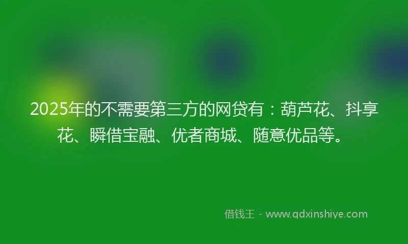 2025年的不需要第三方的网贷有：葫芦花、抖享花、瞬借宝融、优者商城、随意优品等。