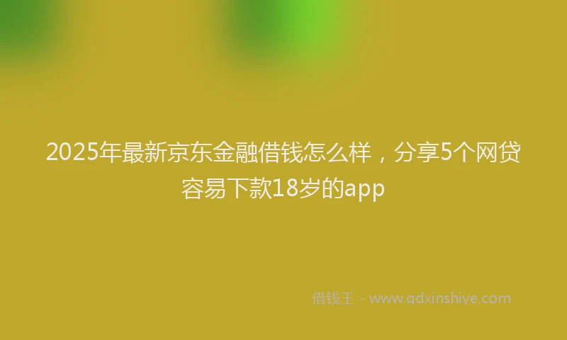 2025年最新京东金融借钱怎么样，分享5个网贷容易下款18岁的app