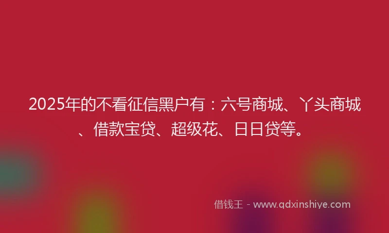 2025年的不看征信黑户有：六号商城、丫头商城、借款宝贷、超级花、日日贷等。