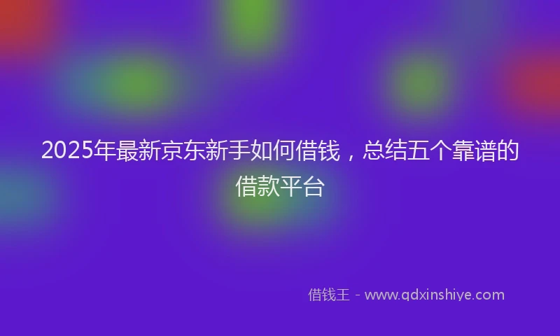 2025年最新京东新手如何借钱，总结五个靠谱的借款平台