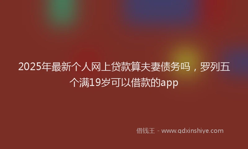 2025年最新个人网上贷款算夫妻债务吗，罗列五个满19岁可以借款的app