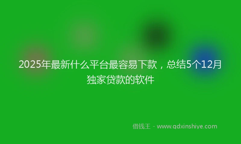 2025年最新什么平台最容易下款，总结5个12月独家贷款的软件