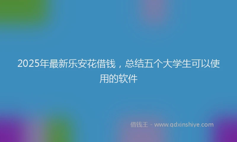 2025年最新乐安花借钱，总结五个大学生可以使用的软件