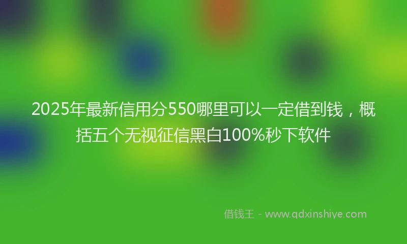 2025年最新信用分550哪里可以一定借到钱，概括五个无视征信黑白100%秒下软件