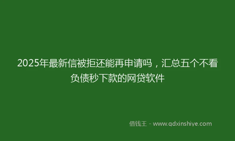 2025年最新信被拒还能再申请吗，汇总五个不看负债秒下款的网贷软件