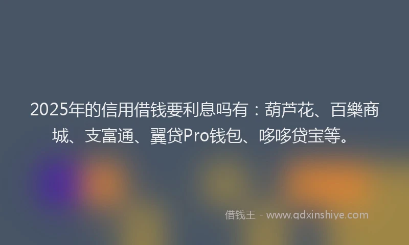 2025年的信用借钱要利息吗有：葫芦花、百樂商城、支富通、翼贷Pro钱包、哆哆贷宝等。