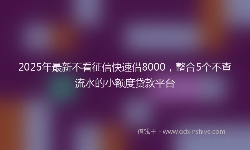 2025年最新不看征信快速借8000，整合5个不查流水的小额度贷款平台