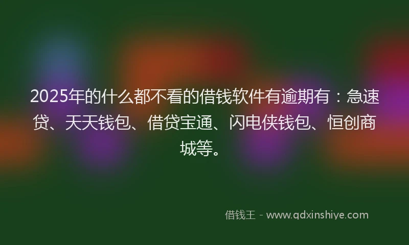 2025年的什么都不看的借钱软件有逾期有：急速贷、天天钱包、借贷宝通、闪电侠钱包、恒创商城等。