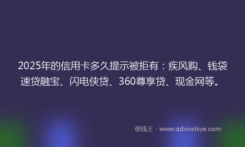 2025年的信用卡多久提示被拒有：疾风购、钱袋速贷融宝、闪电侠贷、360尊享贷、现金网等。