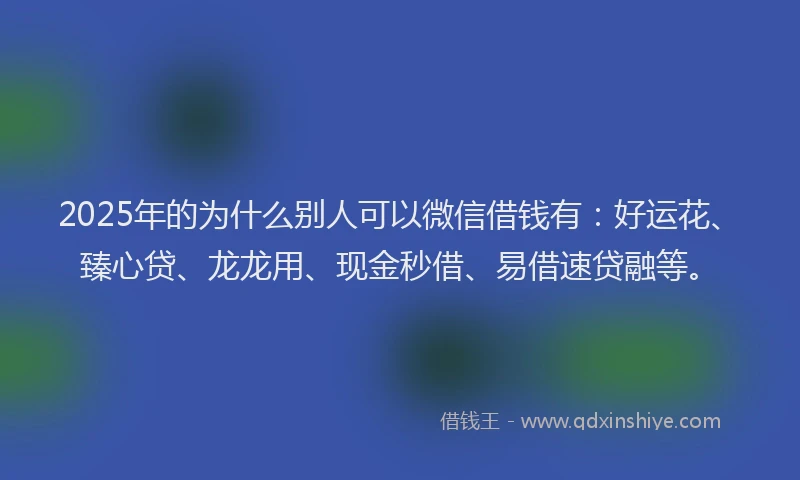 2025年的为什么别人可以微信借钱有：好运花、臻心贷、龙龙用、现金秒借、易借速贷融等。