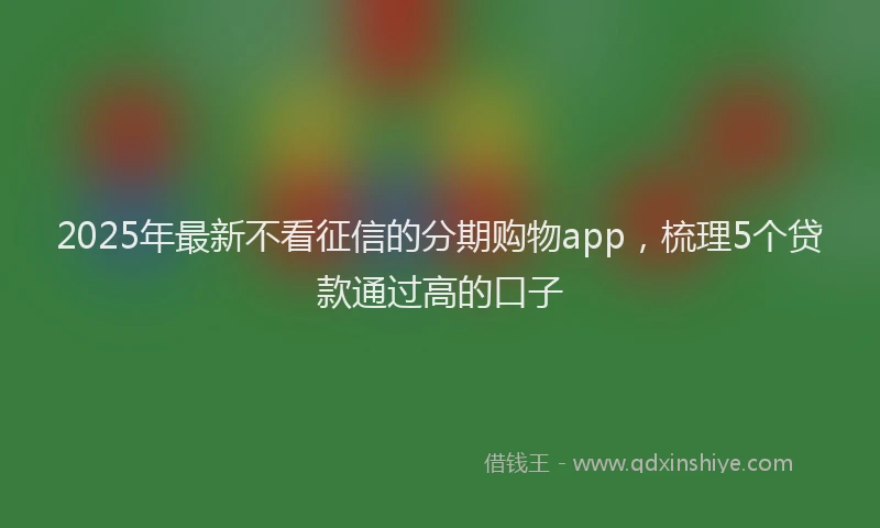 2025年最新不看征信的分期购物app，梳理5个贷款通过高的口子