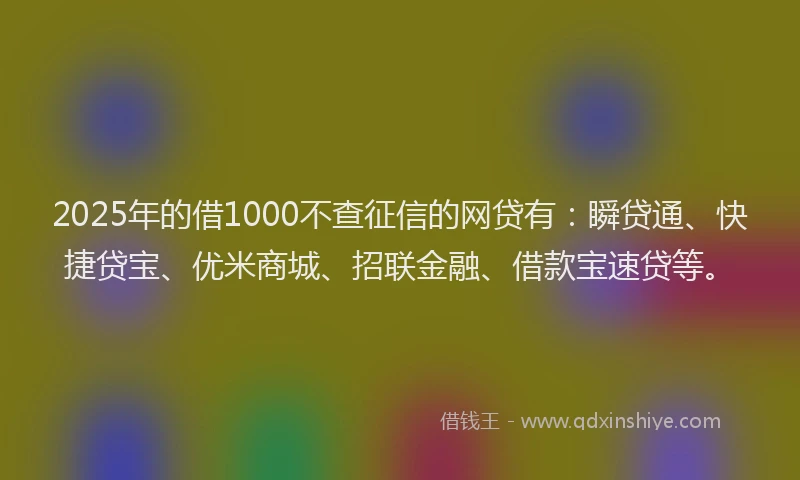2025年的借1000不查征信的网贷有：瞬贷通、快捷贷宝、优米商城、招联金融、借款宝速贷等。