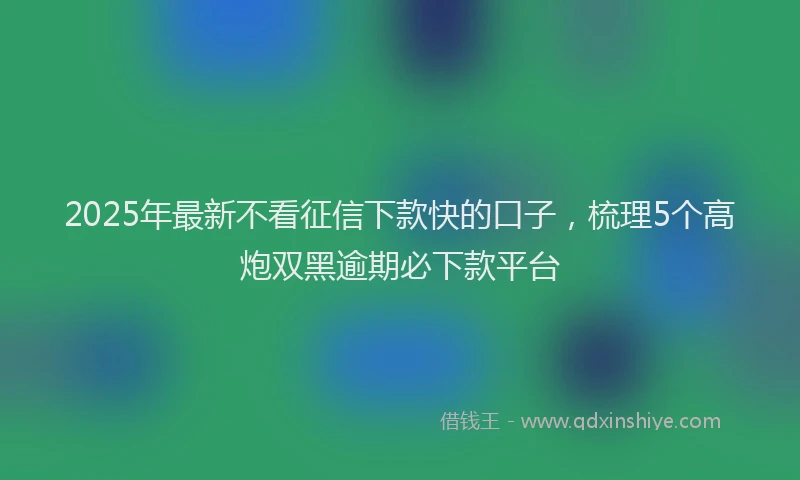 2025年最新不看征信下款快的口子，梳理5个高炮双黑逾期必下款平台