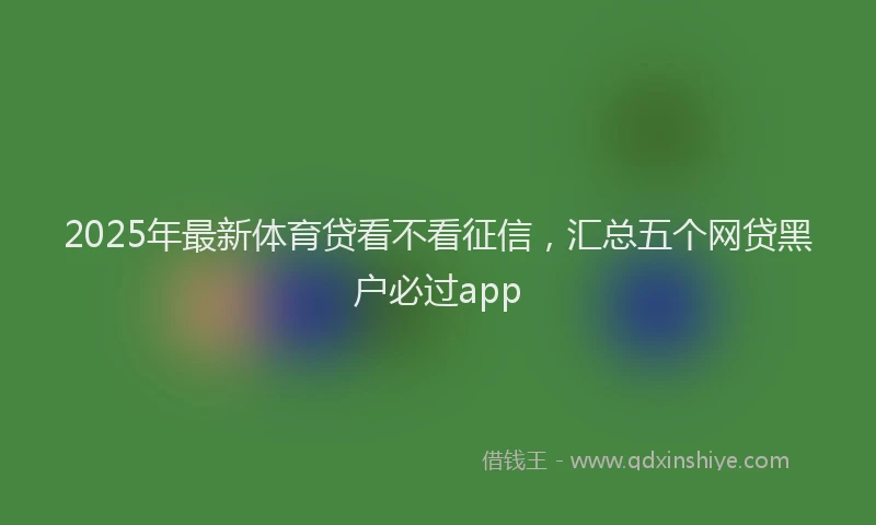 2025年最新体育贷看不看征信，汇总五个网贷黑户必过app