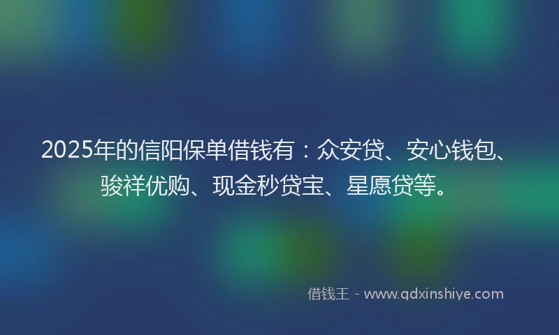 2025年的信阳保单借钱有：众安贷、安心钱包、骏祥优购、现金秒贷宝、星愿贷等。