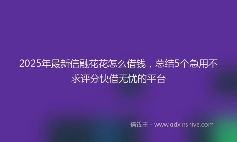 2025年最新信融花花怎么借钱，总结5个急用不求评分快借无忧的平台