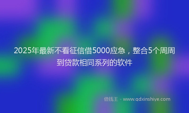 2025年最新不看征信借5000应急，整合5个周周到贷款相同系列的软件