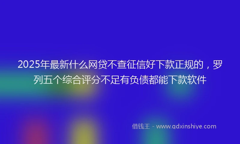 2025年最新什么网贷不查征信好下款正规的，罗列五个综合评分不足有负债都能下款软件