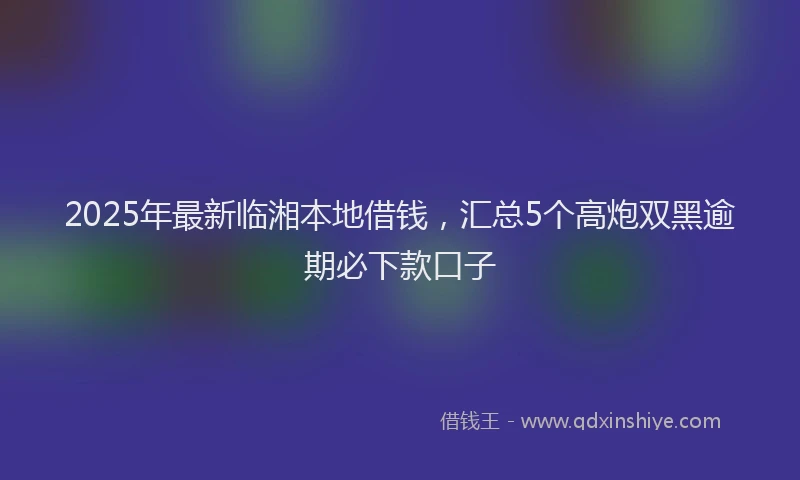 2025年最新临湘本地借钱，汇总5个高炮双黑逾期必下款口子