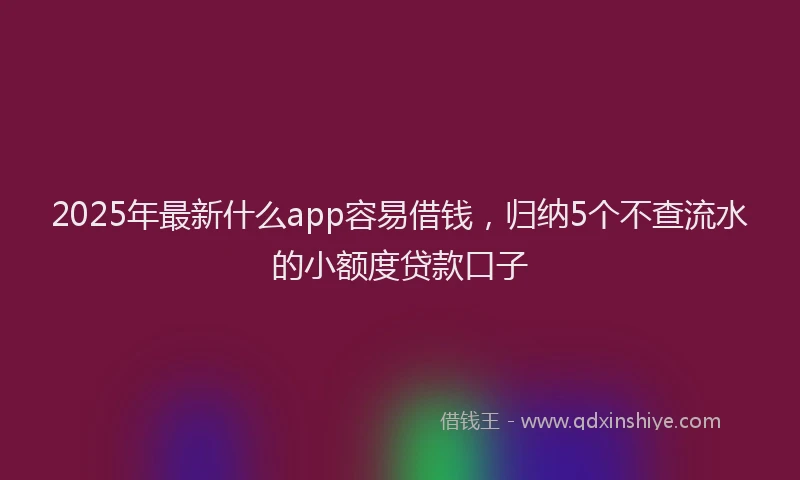 2025年最新什么app容易借钱，归纳5个不查流水的小额度贷款口子