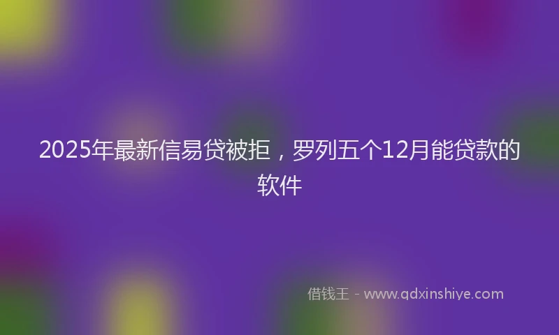2025年最新信易贷被拒，罗列五个12月能贷款的软件
