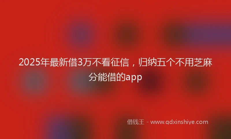 2025年最新借3万不看征信，归纳五个不用芝麻分能借的app