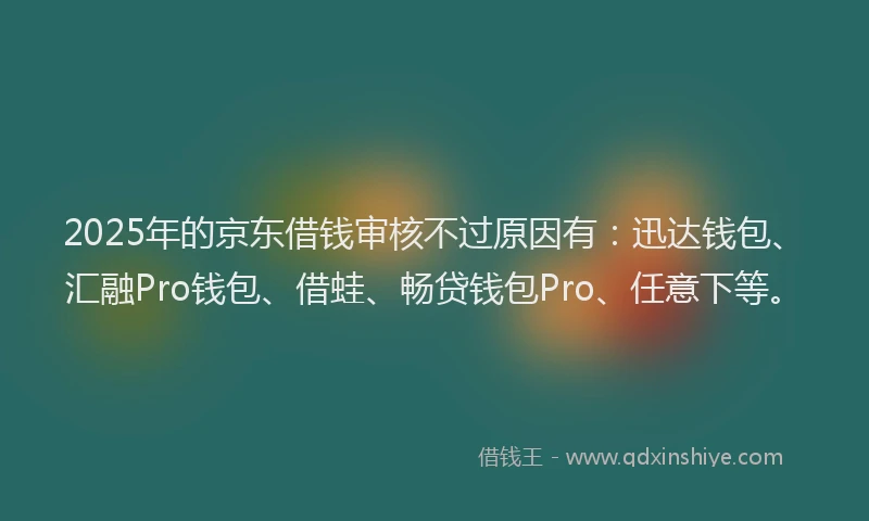 2025年的京东借钱审核不过原因有：迅达钱包、汇融Pro钱包、借蛙、畅贷钱包Pro、任意下等。