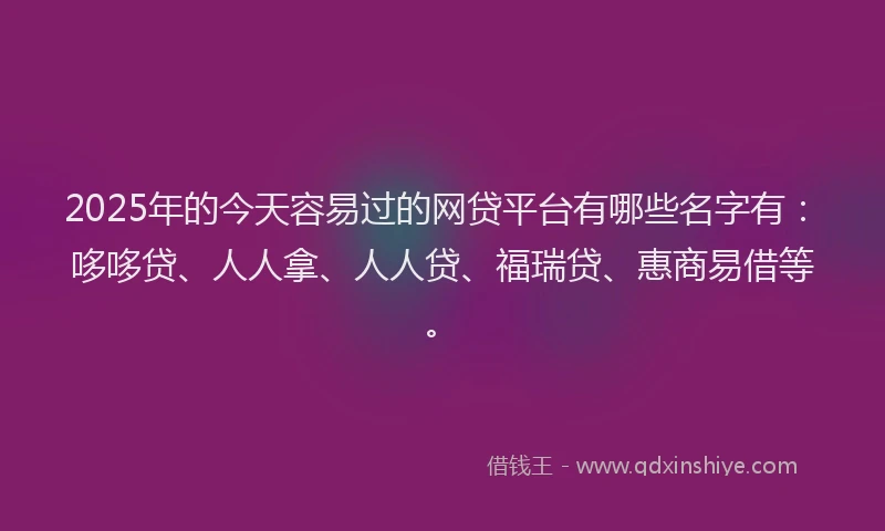 2025年的今天容易过的网贷平台有哪些名字有：哆哆贷、人人拿、人人贷、福瑞贷、惠商易借等。