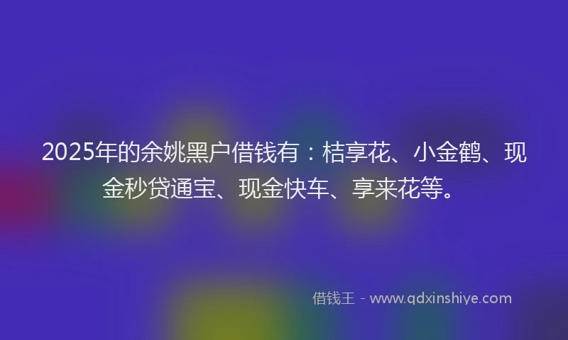 2025年的余姚黑户借钱有：桔享花、小金鹤、现金秒贷通宝、现金快车、享来花等。
