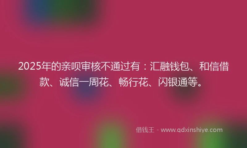 2025年的亲呗审核不通过有：汇融钱包、和信借款、诚信一周花、畅行花、闪银通等。
