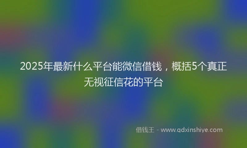 2025年最新什么平台能微信借钱，概括5个真正无视征信花的平台