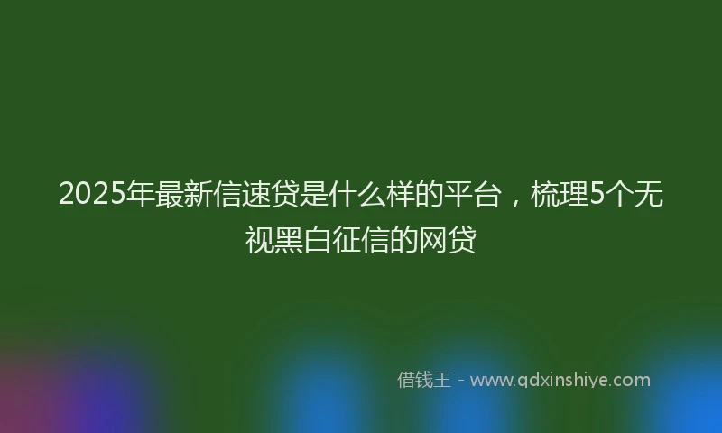2025年最新信速贷是什么样的平台，梳理5个无视黑白征信的网贷