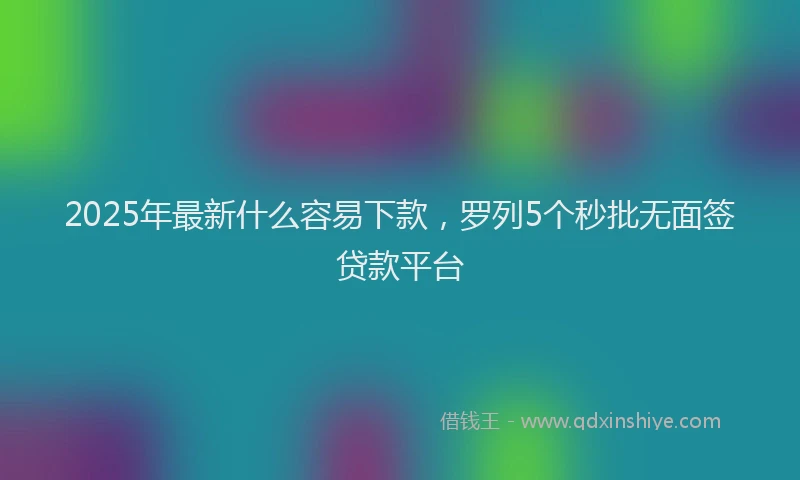 2025年最新什么容易下款，罗列5个秒批无面签贷款平台