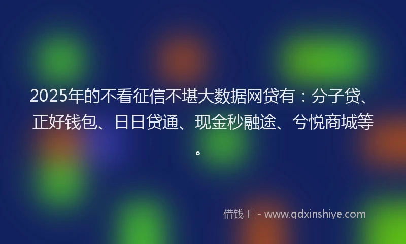 2025年的不看征信不堪大数据网贷有：分子贷、正好钱包、日日贷通、现金秒融途、兮悦商城等。