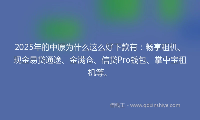 2025年的中原为什么这么好下款有：畅享租机、现金易贷通途、金满仓、信贷Pro钱包、掌中宝租机等。