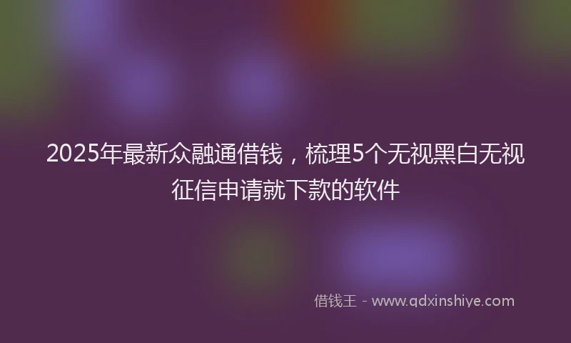 2025年最新众融通借钱，梳理5个无视黑白无视征信申请就下款的软件
